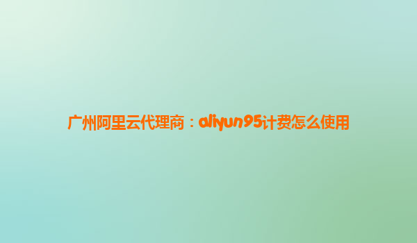 广州阿里云代理商：aliyun95计费怎么使用