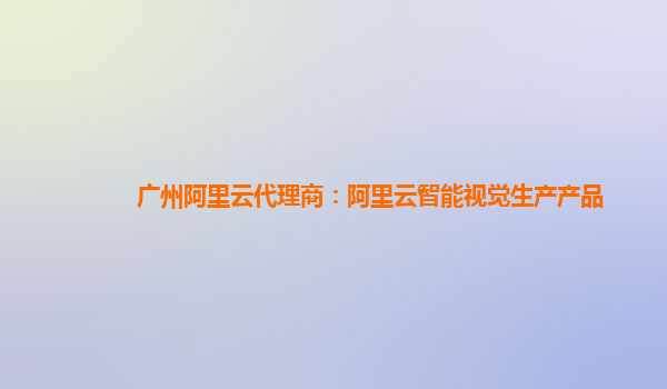 广州阿里云代理商：阿里云智能视觉生产产品