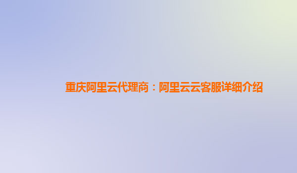 重庆阿里云代理商：阿里云云客服详细介绍