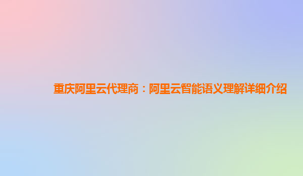 重庆阿里云代理商：阿里云智能语义理解详细介绍