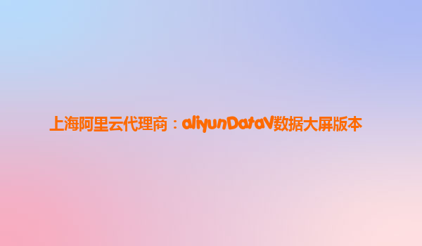 上海阿里云代理商：aliyunDataV数据大屏版本