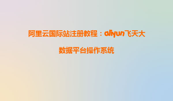 阿里云国际站注册教程：aliyun飞天大数据平台操作系统