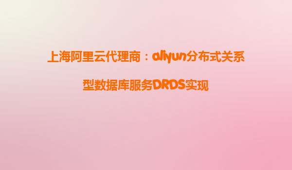 上海阿里云代理商：aliyun分布式关系型数据库服务DRDS实现