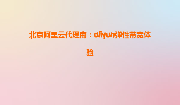 北京阿里云代理商：aliyun弹性带宽体验