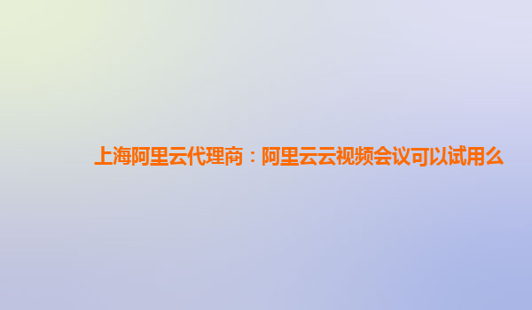 上海阿里云代理商：阿里云云视频会议可以试用么