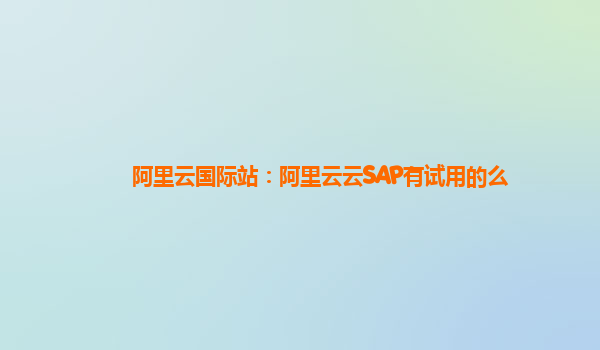 阿里云国际站：阿里云云SAP有试用的么
