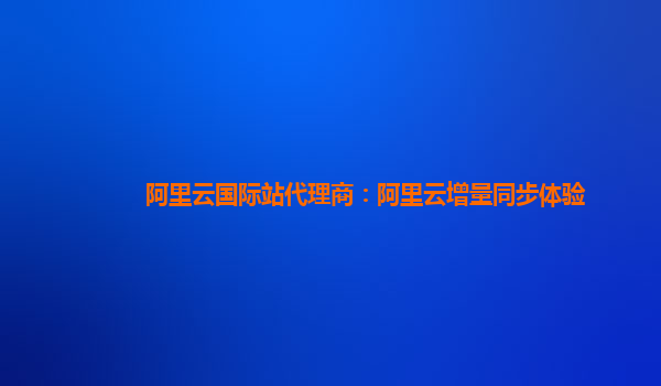 阿里云国际站代理商：阿里云增量同步体验