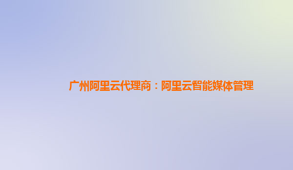 广州阿里云代理商：阿里云智能媒体管理