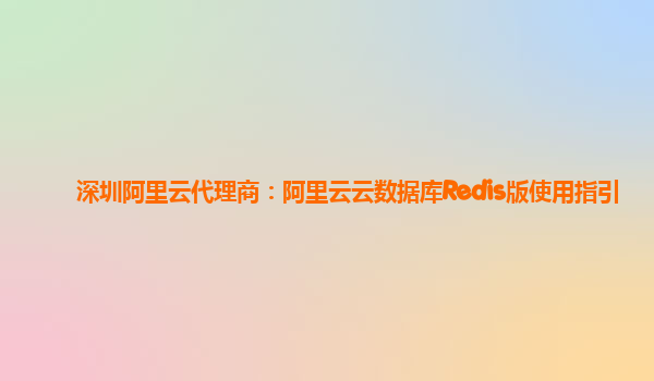 深圳阿里云代理商：阿里云云数据库Redis版使用指引