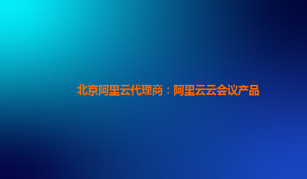 北京阿里云代理商：阿里云云会议产品
