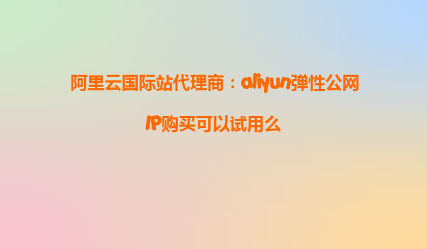 阿里云国际站代理商：aliyun弹性公网IP购买可以试用么