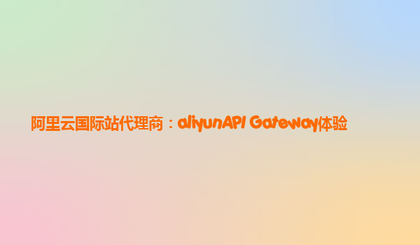 阿里云国际站代理商：aliyunAPI Gateway体验