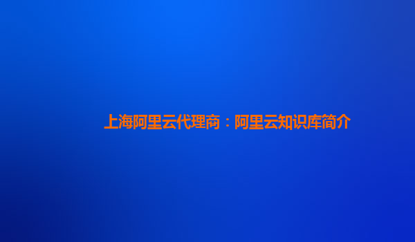 上海阿里云代理商：阿里云知识库简介