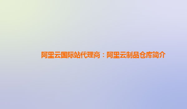 阿里云国际站代理商：阿里云制品仓库简介