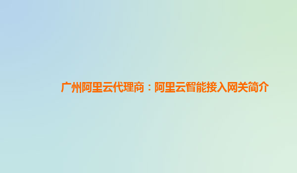 广州阿里云代理商：阿里云智能接入网关简介