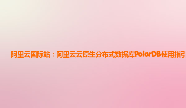 阿里云国际站：阿里云云原生分布式数据库PolarDB使用指引