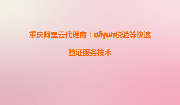 重庆阿里云代理商：aliyun校验等快速验证服务技术