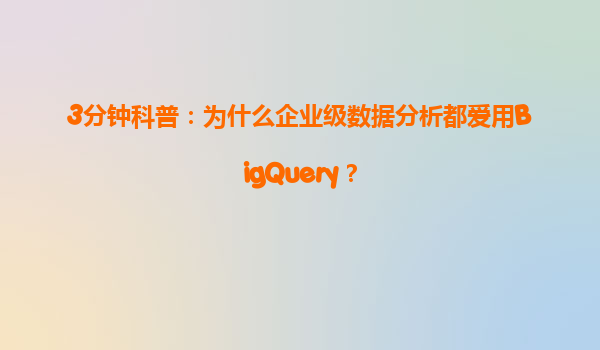 3分钟科普：为什么企业级数据分析都爱用BigQuery？
