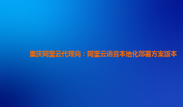 重庆阿里云代理商：阿里云语音本地化部署方案版本