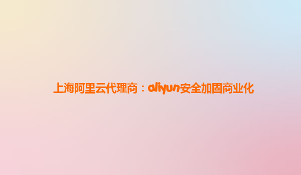 上海阿里云代理商：aliyun安全加固商业化