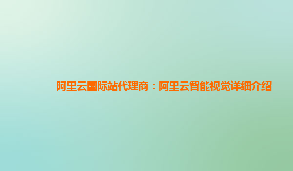 阿里云国际站代理商：阿里云智能视觉详细介绍