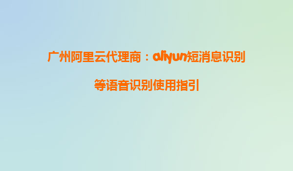 广州阿里云代理商：aliyun短消息识别等语音识别使用指引