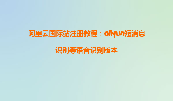 阿里云国际站注册教程：aliyun短消息识别等语音识别版本