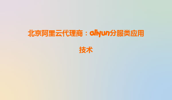 北京阿里云代理商：aliyun分服类应用技术