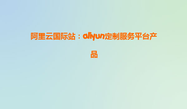 阿里云国际站：aliyun定制服务平台产品