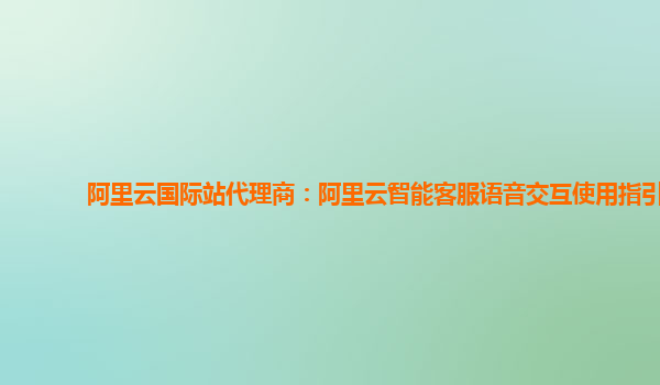 阿里云国际站代理商：阿里云智能客服语音交互使用指引