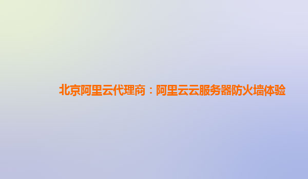 北京阿里云代理商：阿里云云服务器防火墙体验