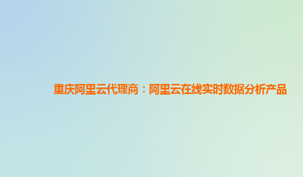 重庆阿里云代理商：阿里云在线实时数据分析产品