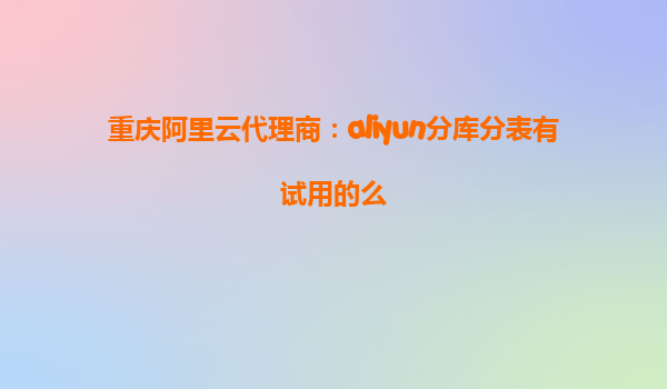 重庆阿里云代理商：aliyun分库分表有试用的么