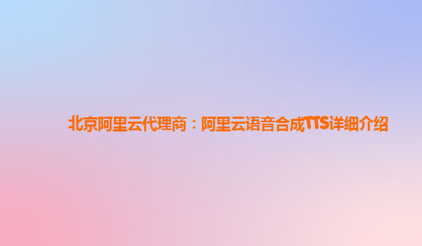 北京阿里云代理商：阿里云语音合成TTS详细介绍