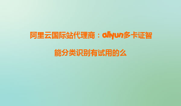 阿里云国际站代理商：aliyun多卡证智能分类识别有试用的么