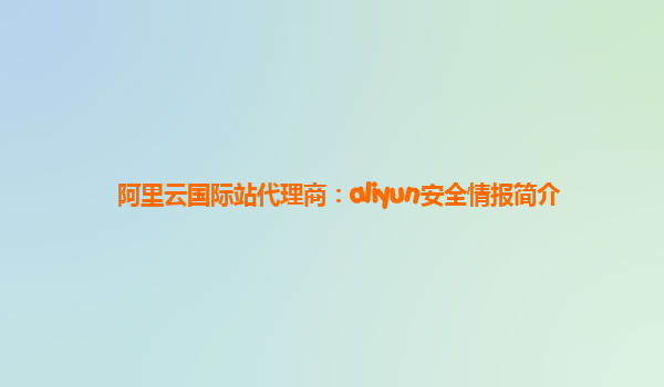 阿里云国际站代理商：aliyun安全情报简介