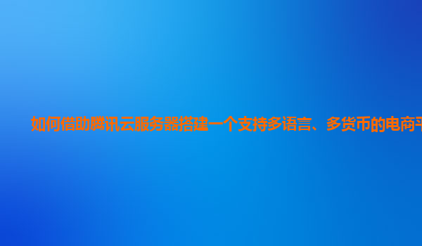 如何借助腾讯云服务器搭建一个支持多语言、多货币的电商平台？