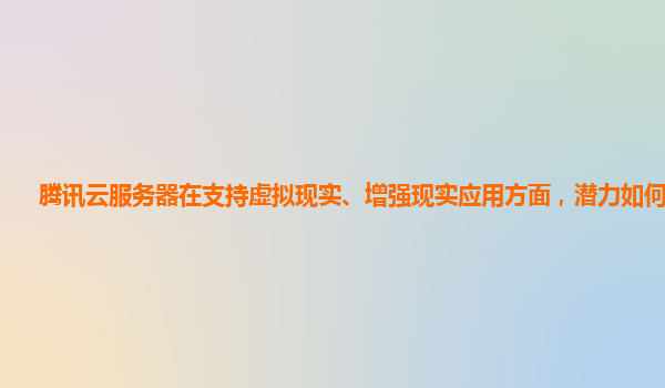腾讯云服务器在支持虚拟现实、增强现实应用方面，潜力如何挖掘？