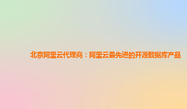北京阿里云代理商：阿里云最先进的开源数据库产品