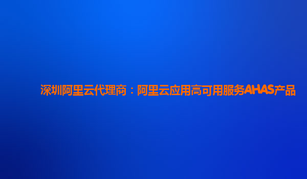 深圳阿里云代理商：阿里云应用高可用服务AHAS产品