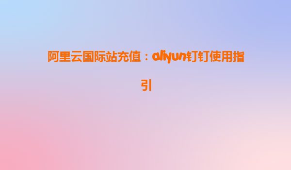 阿里云国际站充值：aliyun钉钉使用指引