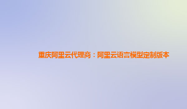 重庆阿里云代理商：阿里云语言模型定制版本