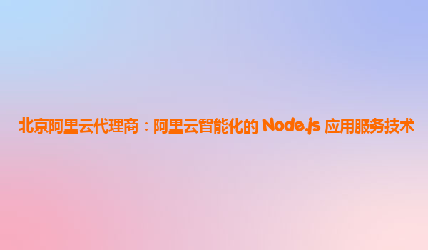 北京阿里云代理商：阿里云智能化的 Node.js 应用服务技术