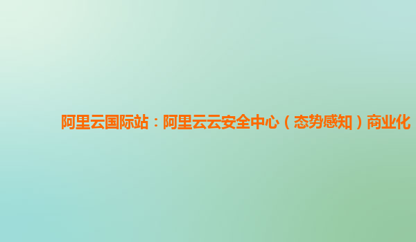阿里云国际站：阿里云云安全中心（态势感知）商业化