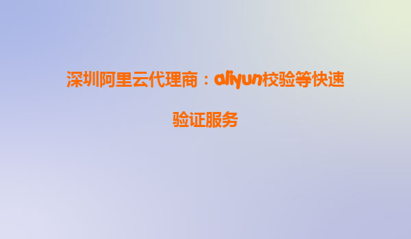 深圳阿里云代理商：aliyun校验等快速验证服务