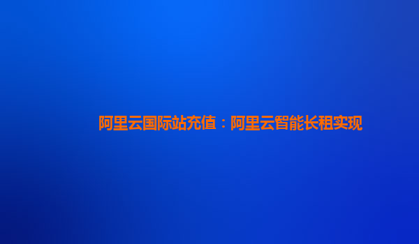 阿里云国际站充值：阿里云智能长租实现