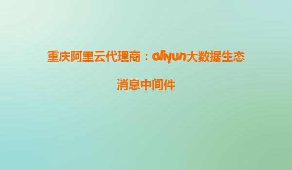 重庆阿里云代理商：aliyun大数据生态消息中间件
