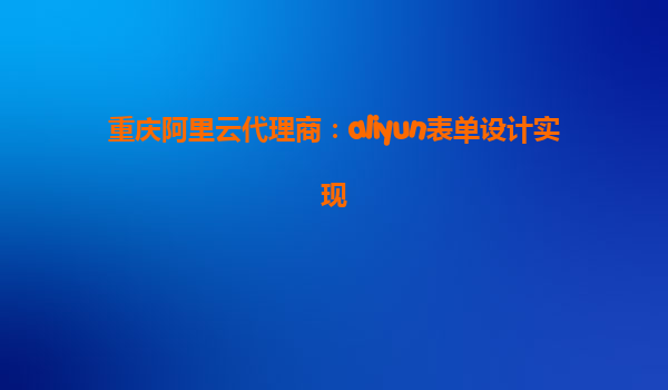 重庆阿里云代理商：aliyun表单设计实现