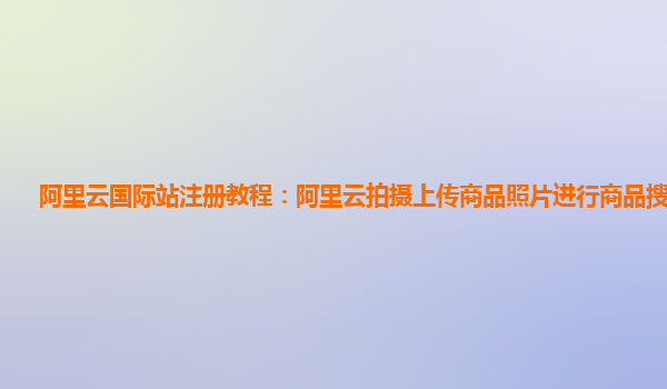 阿里云国际站注册教程：阿里云拍摄上传商品照片进行商品搜索版本