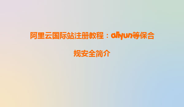 阿里云国际站注册教程：aliyun等保合规安全简介